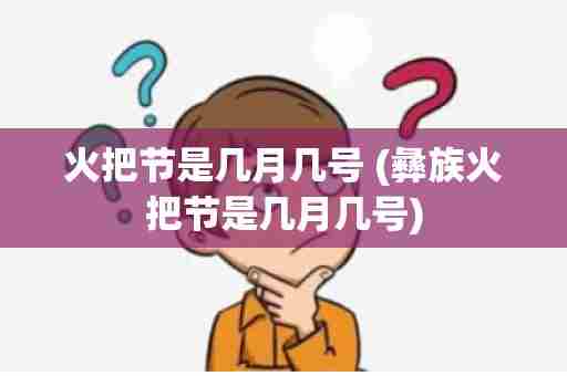 火把节是几月几号 (彝族火把节是几月几号)