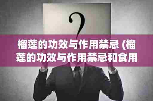 榴莲的功效与作用禁忌 (榴莲的功效与作用禁忌和食用方法)