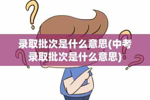 录取批次是什么意思(中考录取批次是什么意思)