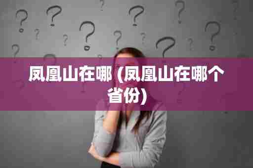 凤凰山在哪 (凤凰山在哪个省份)
