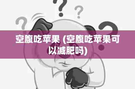 空腹吃苹果 (空腹吃苹果可以减肥吗)