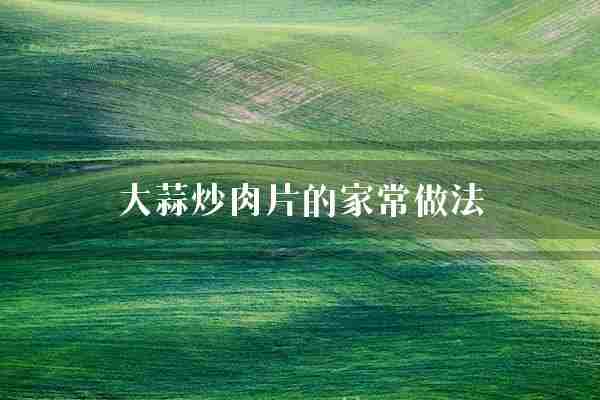 大蒜炒肉片的家常做法(肉片大蒜红椒)