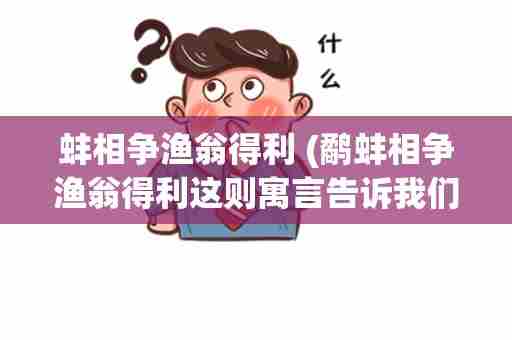 蚌相争渔翁得利 (鹬蚌相争渔翁得利这则寓言告诉我们了什么寓意)
