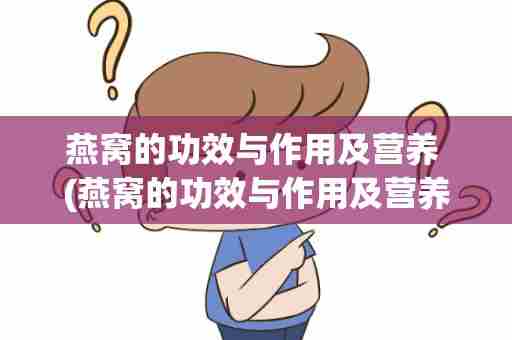 燕窝的功效与作用及营养 (燕窝的功效与作用及营养百科)