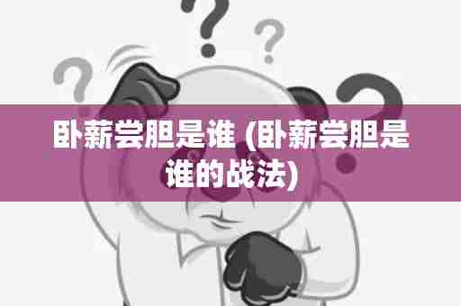 卧薪尝胆是谁 (卧薪尝胆是谁的战法)
