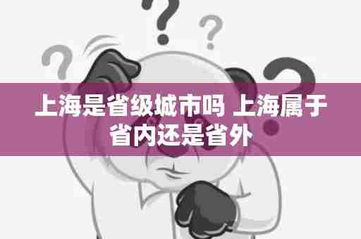 上海是省级城市吗 上海属于省内还是省外