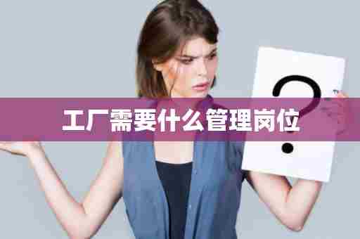 工厂需要什么管理岗位