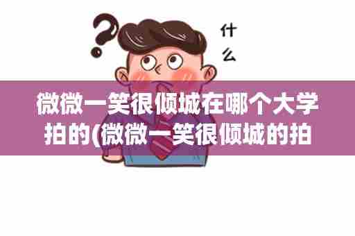 微微一笑很倾城在哪个大学拍的(微微一笑很倾城的拍摄地点是哪个大学)