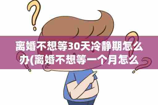 离婚不想等30天冷静期怎么办(离婚不想等一个月怎么办)