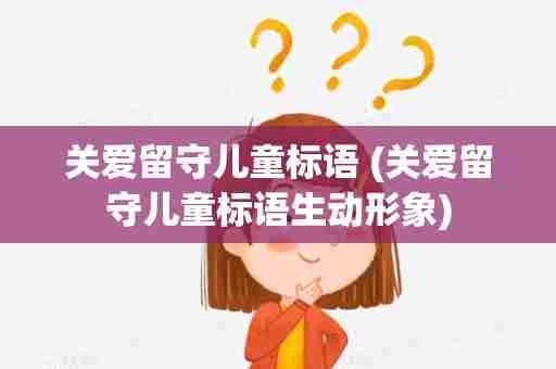 关爱留守儿童标语 (关爱留守儿童标语生动形象)