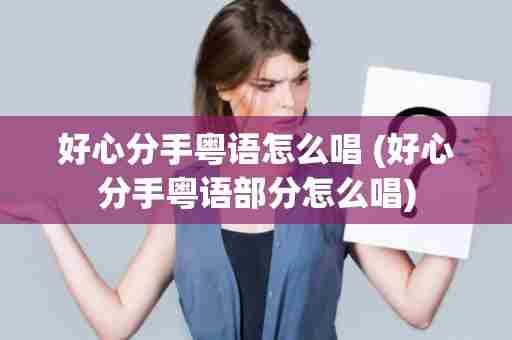 好心分手粤语怎么唱 (好心分手粤语部分怎么唱)