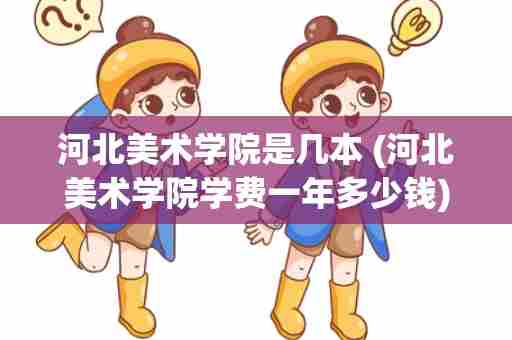 河北美术学院是几本 (河北美术学院学费一年多少钱)