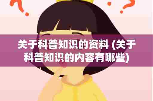 关于科普知识的资料 (关于科普知识的内容有哪些)