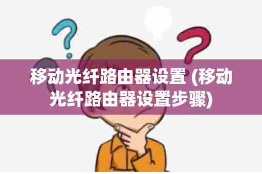 移动光纤路由器设置 (移动光纤路由器设置步骤)