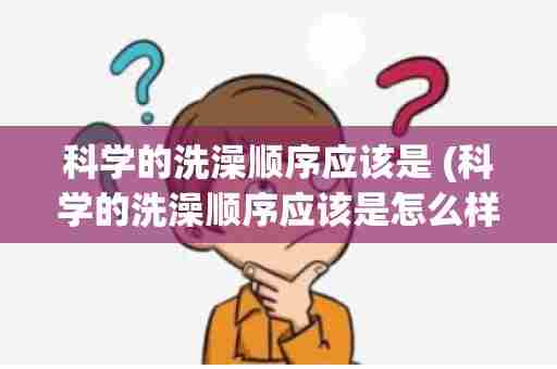 科学的洗澡顺序应该是 (科学的洗澡顺序应该是怎么样)