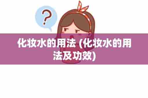 化妆水的用法 (化妆水的用法及功效)