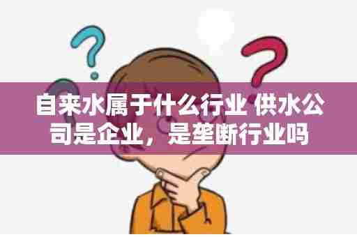 自来水属于什么行业 供水公司是企业，是垄断行业吗