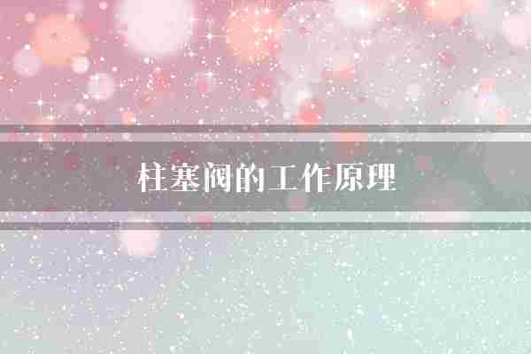 柱塞阀的工作原理(阀门介质柱塞阀)