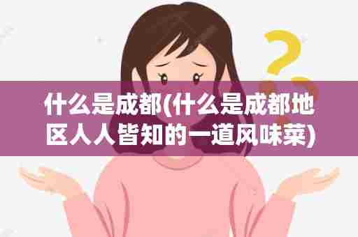 什么是成都(什么是成都地区人人皆知的一道风味菜)