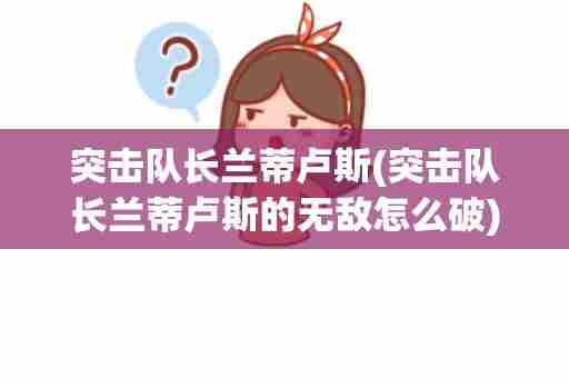 突击队长兰蒂卢斯(突击队长兰蒂卢斯的无敌怎么破)