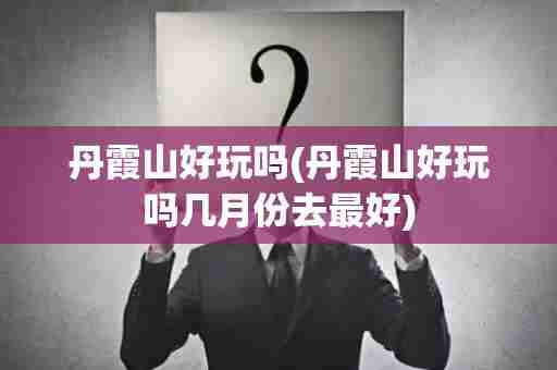 丹霞山好玩吗(丹霞山好玩吗几月份去最好)