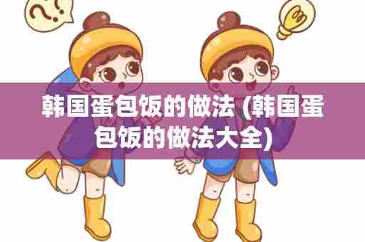 韩国蛋包饭的做法 (韩国蛋包饭的做法大全)