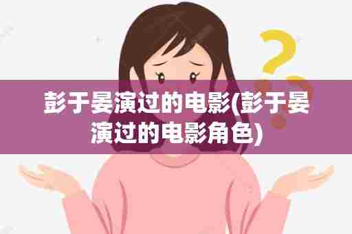 彭于晏演过的电影(彭于晏演过的电影角色)