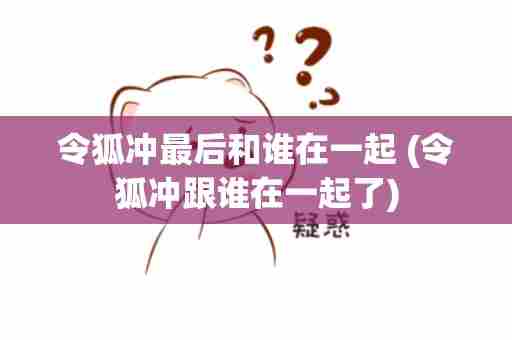 令狐冲最后和谁在一起 (令狐冲跟谁在一起了)