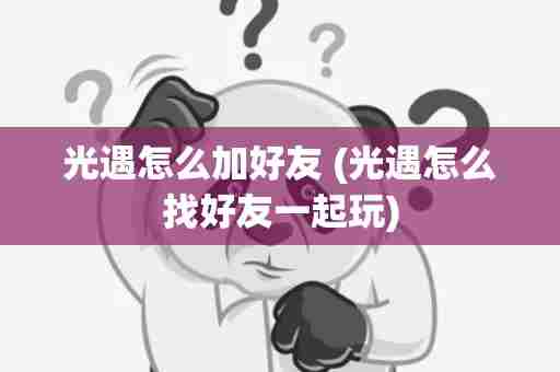 光遇怎么加好友 (光遇怎么找好友一起玩)
