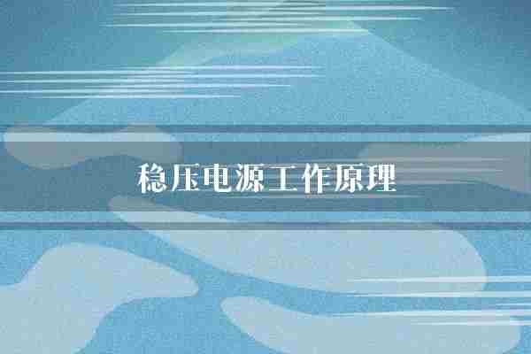 稳压电源工作原理(电压稳压电源稳压器)