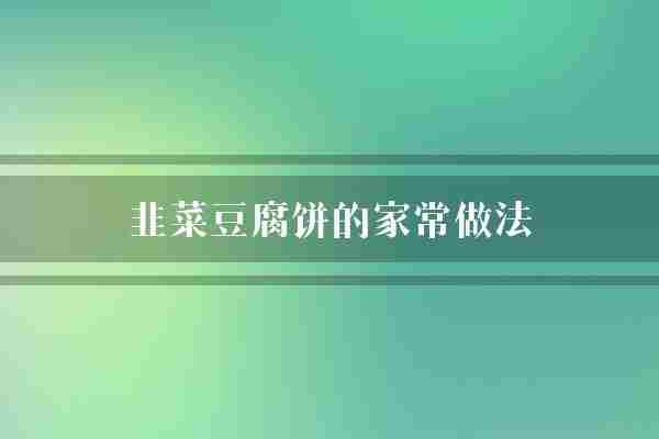 韭菜豆腐饼的家常做法(韭菜豆腐姜末)