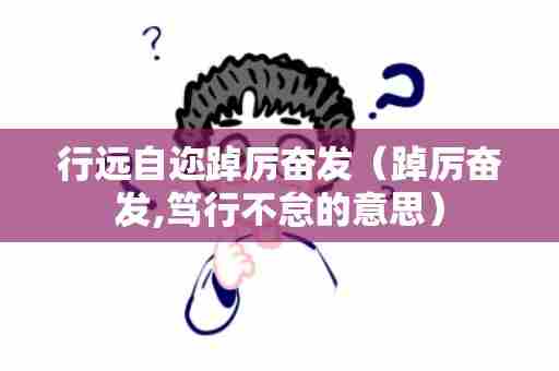行远自迩踔厉奋发（踔厉奋发,笃行不怠的意思）