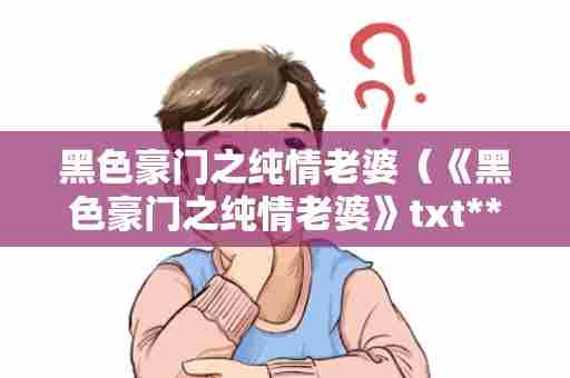 黑色豪门之纯情老婆（《黑色豪门之纯情老婆》txt**阅读全文，求百度网盘云资源）