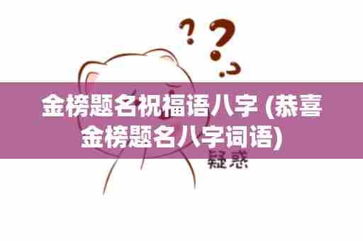 金榜题名祝福语八字 (恭喜金榜题名八字词语)