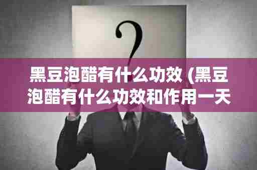 黑豆泡醋有什么功效 (黑豆泡醋有什么功效和作用一天吃几粒)