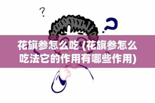 花旗参怎么吃 (花旗参怎么吃法它的作用有哪些作用)