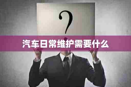 汽车日常维护需要什么
