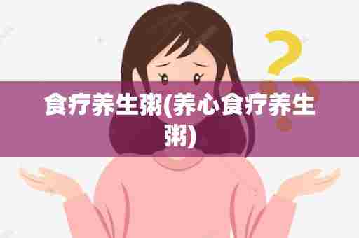 食疗养生粥(养心食疗养生粥)