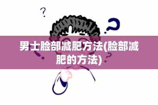 男士脸部减肥方法(脸部减肥的方法)