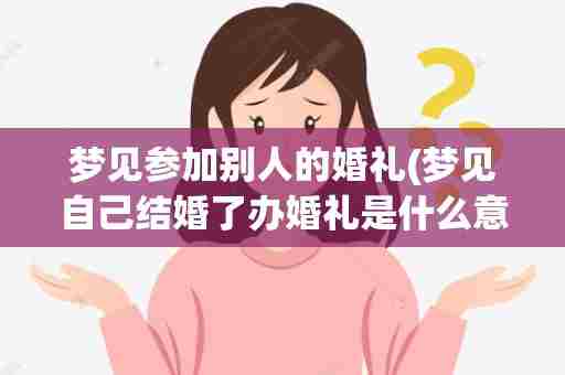 梦见参加别人的婚礼(梦见自己结婚了办婚礼是什么意思)