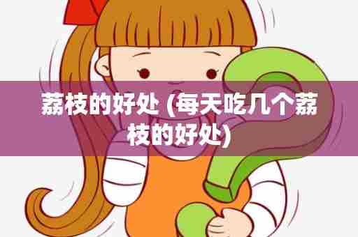 荔枝的好处 (每天吃几个荔枝的好处)