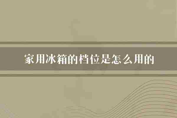 家用冰箱的档位是怎么用的(档位冰箱食物)