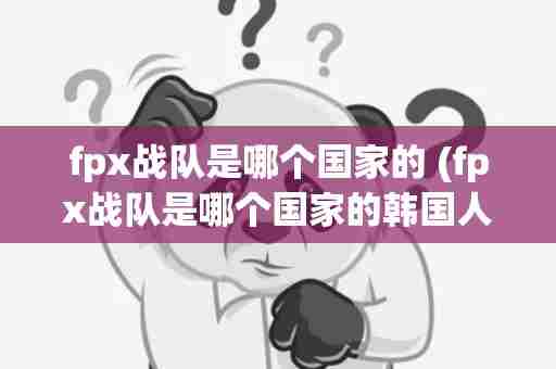fpx战队是哪个国家的 (fpx战队是哪个国家的韩国人是谁)