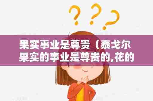 果实事业是尊贵（泰戈尔 果实的事业是尊贵的,花的事业是甜美的,但还是让我在默默献身的阴影里做叶的事业吧.赏析）