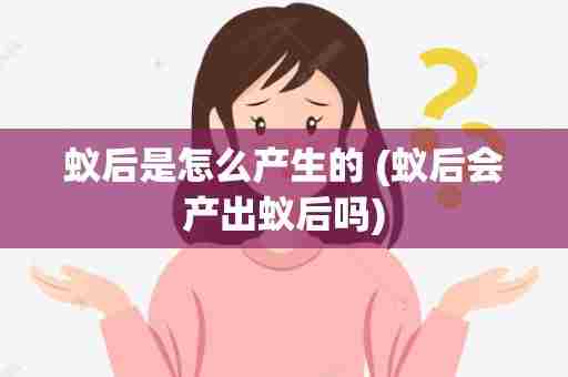 蚁后是怎么产生的 (蚁后会产出蚁后吗)