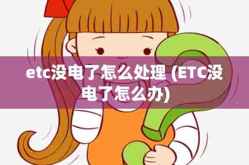 etc没电了怎么处理 (ETC没电了怎么办)