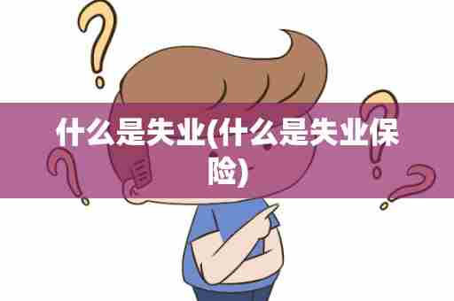什么是失业(什么是失业保险)