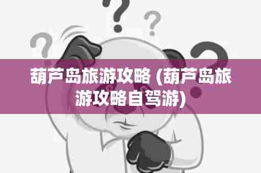 葫芦岛旅游攻略 (葫芦岛旅游攻略自驾游)