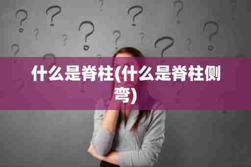 什么是脊柱(什么是脊柱侧弯)