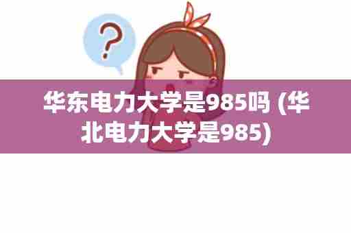 华东电力大学是985吗 (华北电力大学是985)